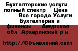 Бухгалтерские услуги- полный спектр. › Цена ­ 2 500 - Все города Услуги » Бухгалтерия и финансы   . Амурская обл.,Архаринский р-н